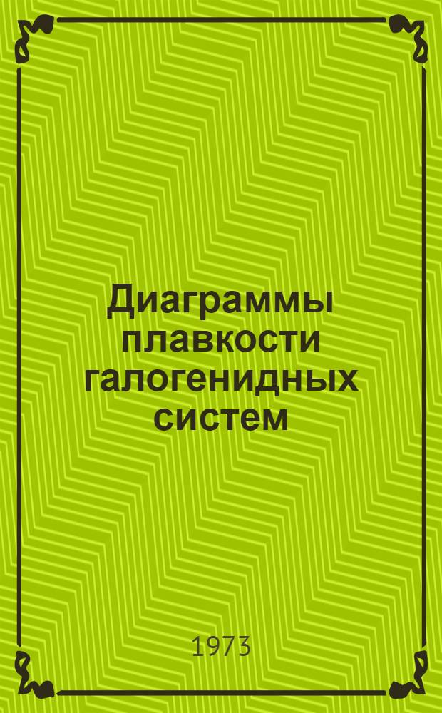 Диаграммы плавкости галогенидных систем : Библиогр. указ. лит. ссылок на оригинальные работы за 1884-1971 гг. и частично за 1972 г.