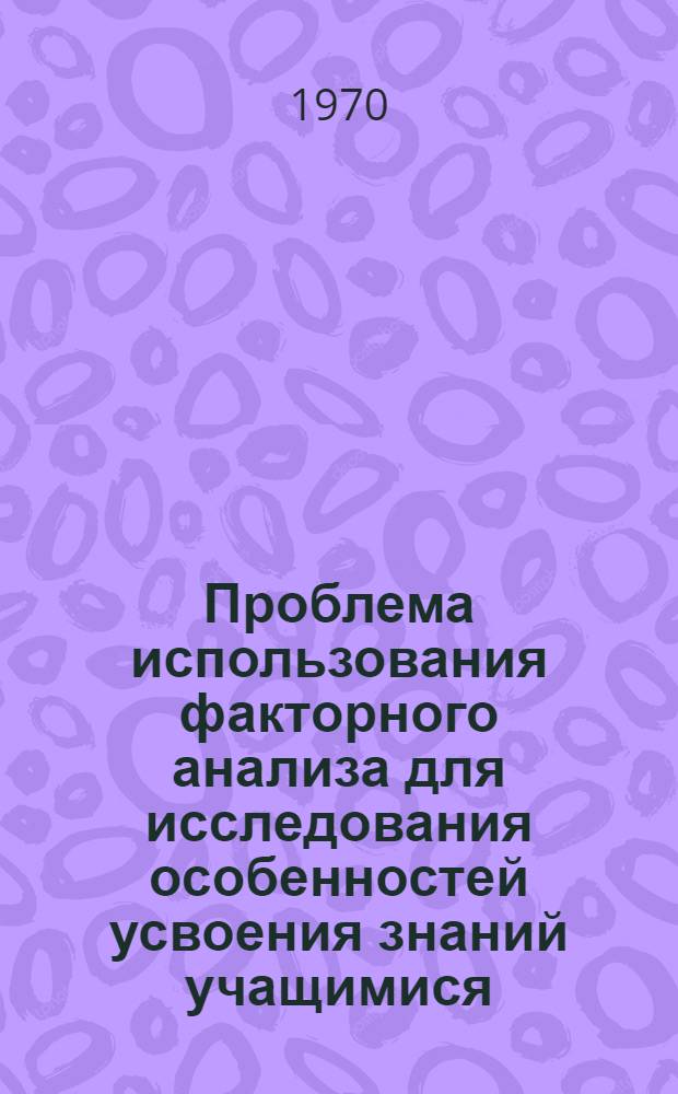 Проблема использования факторного анализа для исследования особенностей усвоения знаний учащимися : Автореф. дис. на соискание учен. степени канд. психол. наук : (21967)