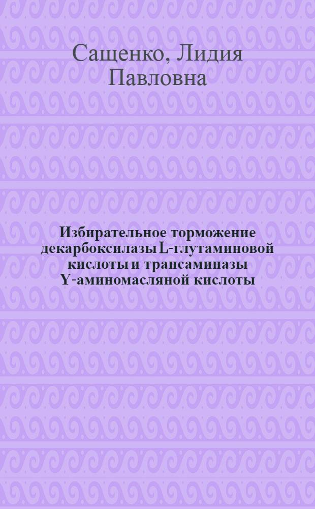 Избирательное торможение декарбоксилазы L-глутаминовой кислоты и трансаминазы Υ-аминомасляной кислоты : Автореф. дис. на соискание учен. степени канд. биол. наук : (093)