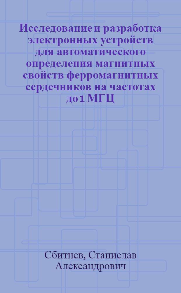 Исследование и разработка электронных устройств для автоматического определения магнитных свойств ферромагнитных сердечников на частотах до 1 МГЦ : Автореф. дис. на соиск. учен. степени канд. техн. наук : (05.11.05)