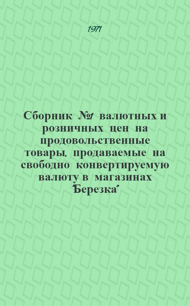 Сборник № 1 валютных и розничных цен на продовольственные товары, продаваемые на свободно конвертируемую валюту в магазинах "Березка" : (Валютные цены утв. по состоянию на 15 июня 1971 г.)