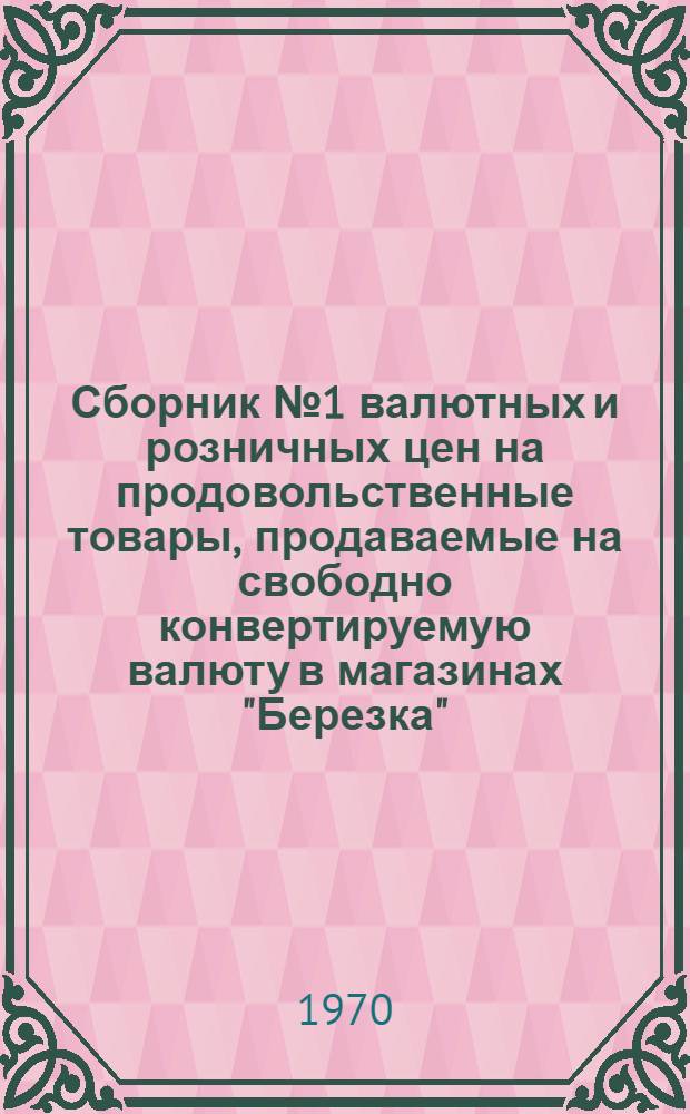 Сборник № 1 валютных и розничных цен на продовольственные товары, продаваемые на свободно конвертируемую валюту в магазинах "Березка" : (По состоянию на 1 января 1970 г.)