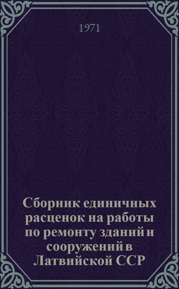 Сборник единичных расценок на работы по ремонту зданий и сооружений в Латвийской ССР : Спец. работы : Утв. М-вом коммун. хоз-ва ЛатвССР 30.07.71