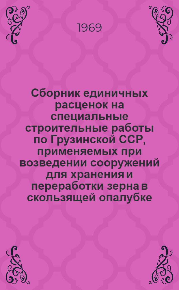 Сборник единичных расценок на специальные строительные работы по Грузинской ССР, применяемых при возведении сооружений для хранения и переработки зерна в скользящей опалубке : Утв. Гос. ком. по хлебопродуктам и комбикормовой пром-сти Совета Министров Груз. ССР 6/V 1969 г. для применения с 1 янв. 1969 г