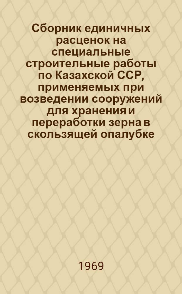 Сборник единичных расценок на специальные строительные работы по Казахской ССР, применяемых при возведении сооружений для хранения и переработки зерна в скользящей опалубке : Утв. М-вом хлебопродуктов и комбикормовой пром-сти Каз. ССР 9/VII 1969 г. для применения с 1/I 1969 г