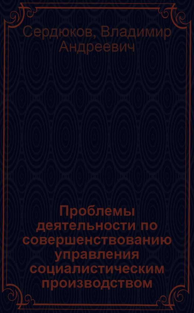 Проблемы деятельности по совершенствованию управления социалистическим производством : Автореф. дис. на соиск. учен. степени канд. экон. наук : (05.13.01)