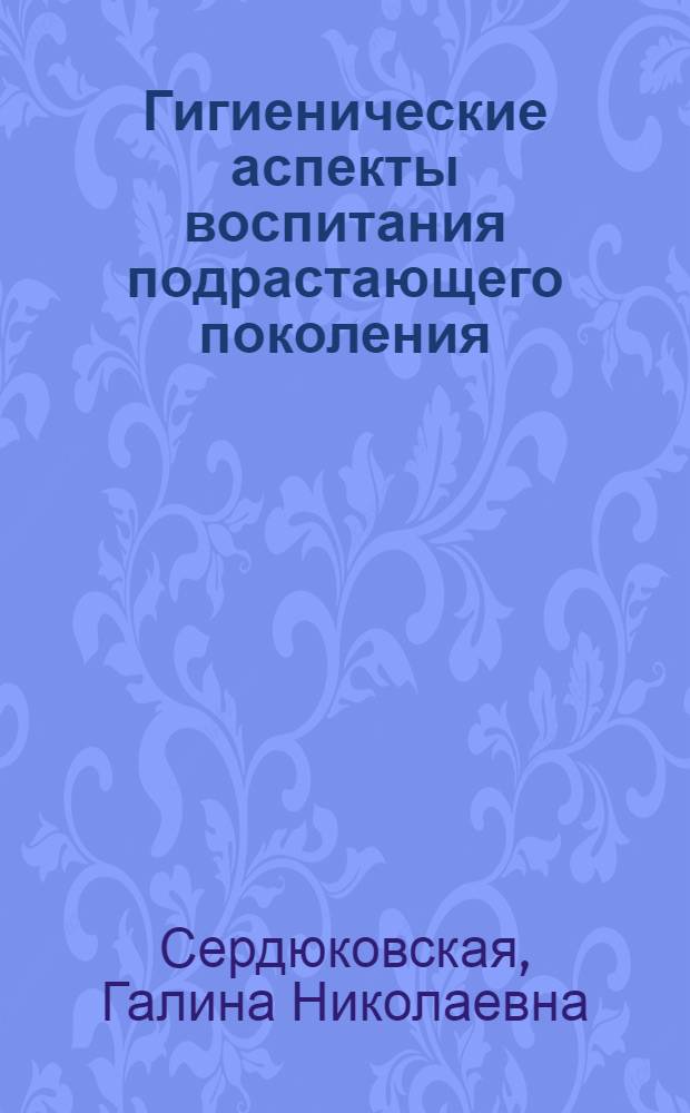 Гигиенические аспекты воспитания подрастающего поколения : Материалы к лекции на всесоюз. семинаре "Науч.-техн. прогресс и здоровье населения". (Москва, 12-14 янв. 1971 г.)