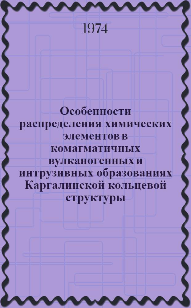 Особенности распределения химических элементов в комагматичных вулканогенных и интрузивных образованиях Каргалинской кольцевой структуры : (Центр. Казахстан) : Автореф. дис. на соиск. учен. степени канд. геол.-минерал. наук : (04.00.02)