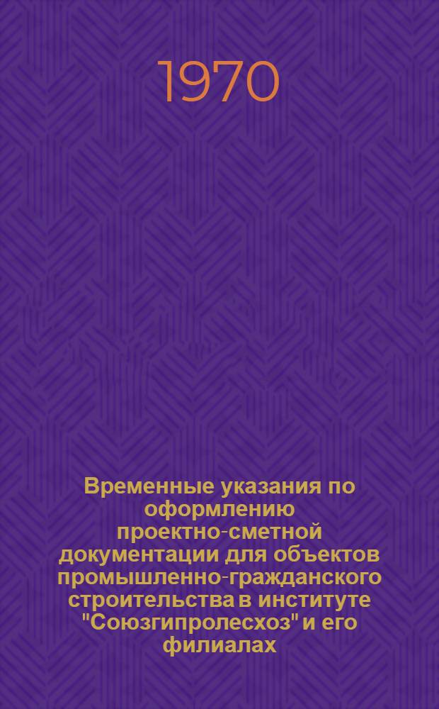 Временные указания по оформлению проектно-сметной документации для объектов промышленно-гражданского строительства в институте "Союзгипролесхоз" и его филиалах : Утв. 29/VII 1970 г