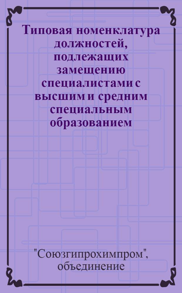 Типовая номенклатура должностей, подлежащих замещению специалистами с высшим и средним специальным образованием, и перечень рабочих профессий для замещения дипломированными специалистами на предприятиях I категории Всесоюзного государственного хозрасчетного объединения горнохимической промышленности МХП : Утв. 6/IX 1971 г