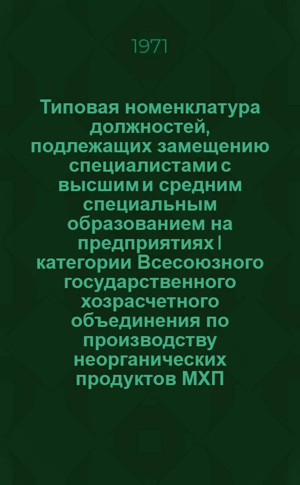 Типовая номенклатура должностей, подлежащих замещению специалистами с высшим и средним специальным образованием на предприятиях I категории Всесоюзного государственного хозрасчетного объединения по производству неорганических продуктов МХП : Утв. 6/IX 1971 г