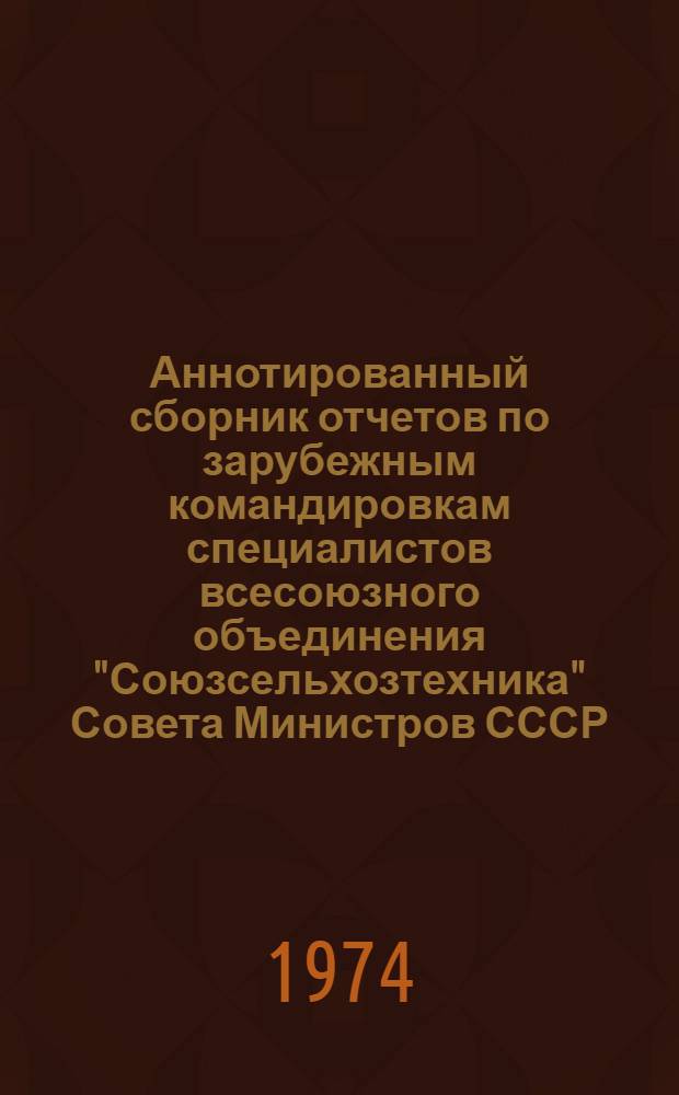 Аннотированный сборник отчетов по зарубежным командировкам специалистов всесоюзного объединения "Союзсельхозтехника" Совета Министров СССР, выезжавших за рубеж в 1972-1973 годах