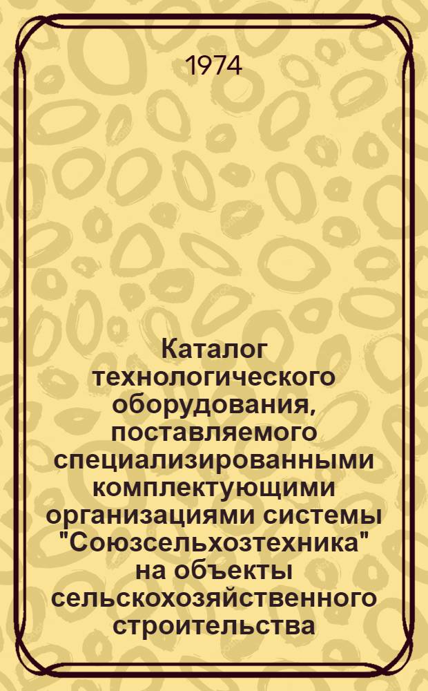 Каталог технологического оборудования, поставляемого специализированными комплектующими организациями системы "Союзсельхозтехника" на объекты сельскохозяйственного строительства