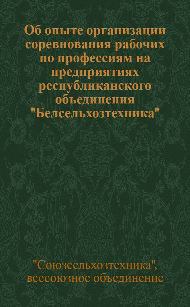 Об опыте организации соревнования рабочих по профессиям на предприятиях республиканского объединения "Белсельхозтехника" : Постановление коллегии Всесоюз. объединения "Союзсельхозтехника" и Президиума ЦК Профсоюза рабочих и служащих сел. хоз-ва и заготовок