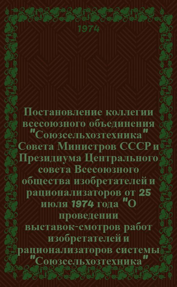 Постановление коллегии всесоюзного объединения "Союзсельхозтехника" Совета Министров СССР и Президиума Центрального совета Всесоюзного общества изобретателей и рационализаторов от 25 июля 1974 года "О проведении выставок-смотров работ изобретателей и рационализаторов системы "Союзсельхозтехника"