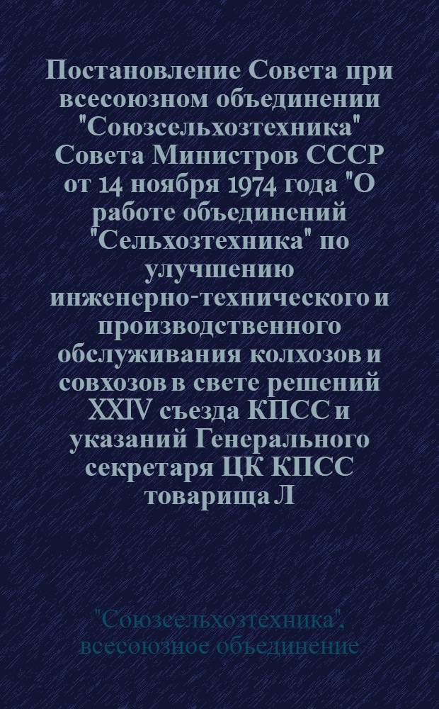 Постановление Совета при всесоюзном объединении "Союзсельхозтехника" Совета Министров СССР от 14 ноября 1974 года "О работе объединений "Сельхозтехника" по улучшению инженерно-технического и производственного обслуживания колхозов и совхозов в свете решений XXIV съезда КПСС и указаний Генерального секретаря ЦК КПСС товарища Л.И. Брежнева по вопросам дальнейшего развития сельского хозяйства : Проект
