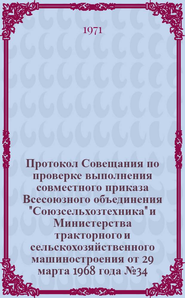 Протокол Совещания по проверке выполнения совместного приказа Всесоюзного объединения "Союзсельхозтехника" и Министерства тракторного и сельскохозяйственного машиностроения от 29 марта 1968 года № 34/75 "О мероприятиях по улучшению организации и повышению качества ремонта тракторов и сложных сельскохозяйственных машин на ремонтных предприятиях системы "Сельхозтехника". От 15 октября 1970 г.
