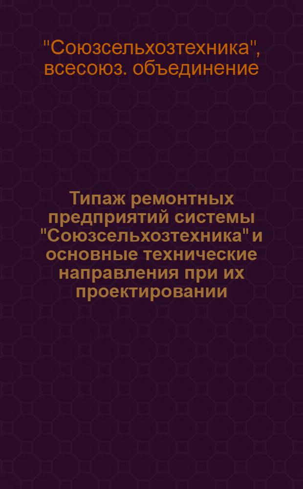 Типаж ремонтных предприятий системы "Союзсельхозтехника" и основные технические направления при их проектировании : Утв. 22/IV 1972 г