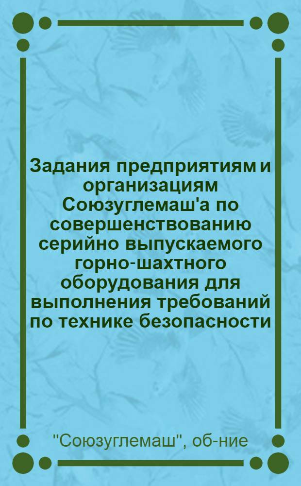 Задания предприятиям и организациям Союзуглемаш'а по совершенствованию серийно выпускаемого горно-шахтного оборудования для выполнения требований по технике безопасности