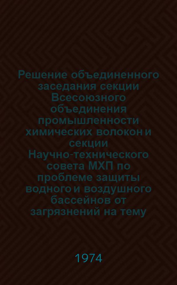 Решение объединенного заседания секции Всесоюзного объединения промышленности химических волокон и секции Научно-технического совета МХП по проблеме защиты водного и воздушного бассейнов от загрязнений на тему: "Охрана воздушного бассейна и водоемов от загрязнений и методы обезвреживания производств химических волокон от газовыделений и очистка промстоков". От 22 янв. 1974 г. : Проект