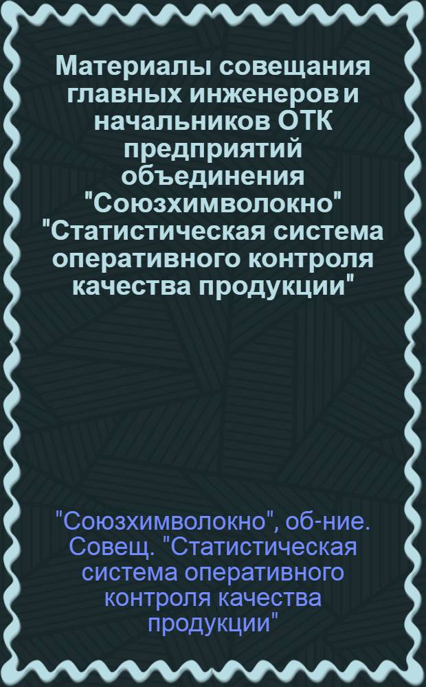 Материалы совещания главных инженеров и начальников ОТК предприятий объединения "Союзхимволокно" "Статистическая система оперативного контроля качества продукции" (г. Могилев, 20-21 окт. 1971 г.)