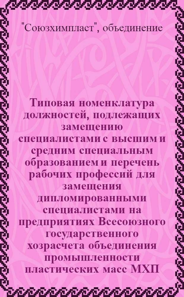 Типовая номенклатура должностей, подлежащих замещению специалистами с высшим и средним специальным образованием и перечень рабочих профессий для замещения дипломированными специалистами на предприятиях Всесоюзного государственного хозрасчета объединения промышленности пластических масс МХП : Утв. 6/IX 1971