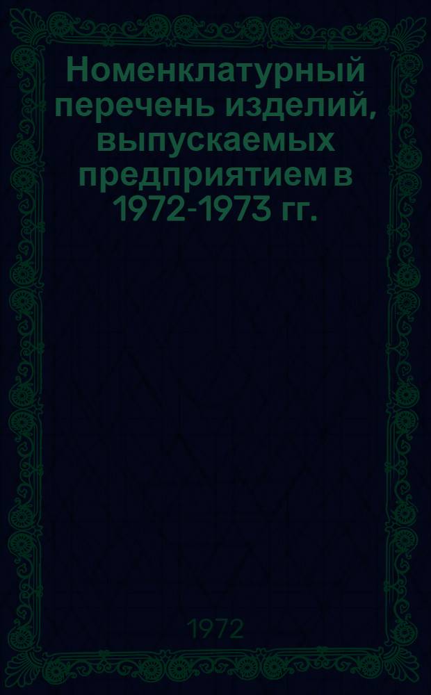 Номенклатурный перечень изделий, выпускаемых предприятием в 1972-1973 гг.