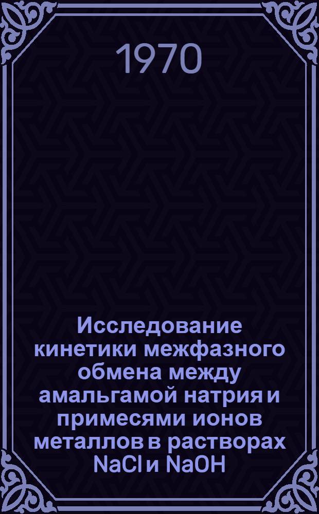 Исследование кинетики межфазного обмена между амальгамой натрия и примесями ионов металлов в растворах NaCl и NaOH : Автореф. дис. на соискание учен. степени канд. техн. наук : (05.342)