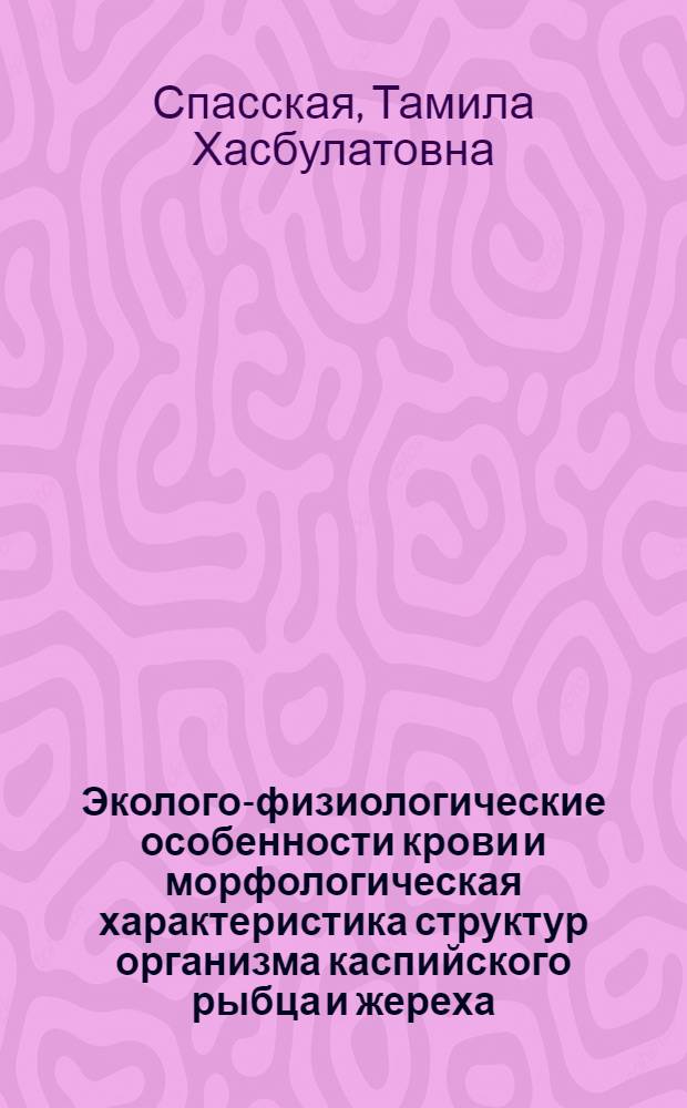 Эколого-физиологические особенности крови и морфологическая характеристика структур организма каспийского рыбца и жереха : Автореф. дис. на соиск. учен. степени канд. биол. наук : (00.13)