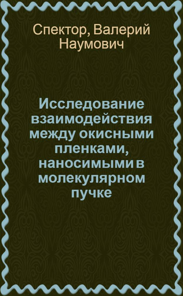 Исследование взаимодействия между окисными пленками, наносимыми в молекулярном пучке, и монокристальными Si и Ge под ложками : Автореф. дис. на соиск. учен. степени канд. физ.-мат. наук