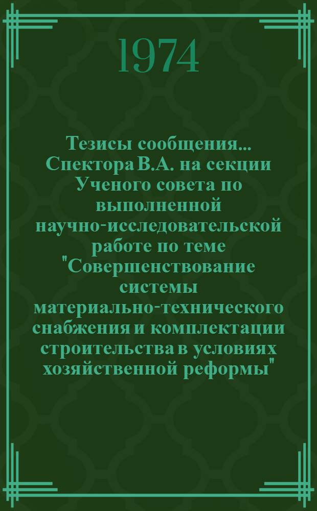 Тезисы сообщения... Спектора В.А. на секции Ученого совета по выполненной научно-исследовательской работе по теме "Совершенствование системы материально-технического снабжения и комплектации строительства в условиях хозяйственной реформы" : Для обсуждения на секции Учен. совета НИИЭС Госстроя СССР