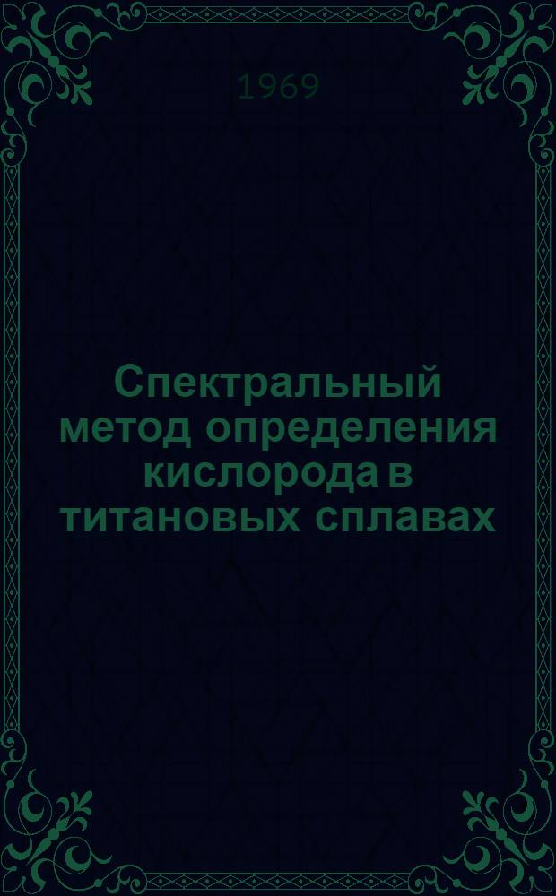 Спектральный метод определения кислорода в титановых сплавах : Инструкция № 951-69 : Утв. ВИАМ 23/VII 1969 г.