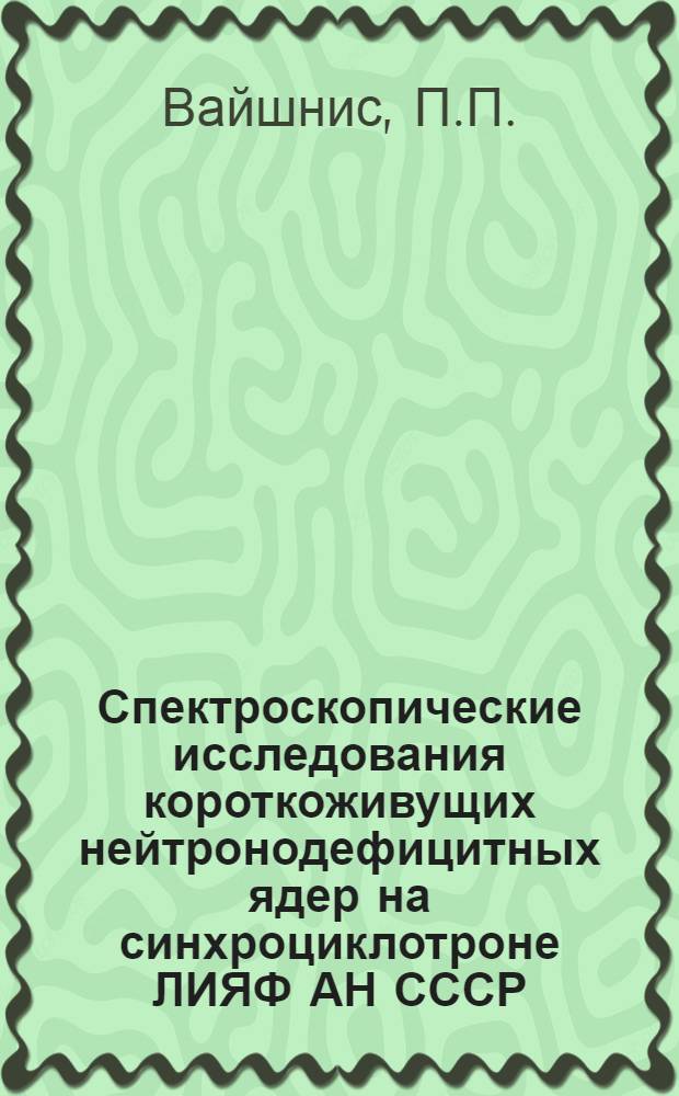 Спектроскопические исследования короткоживущих нейтронодефицитных ядер на синхроциклотроне ЛИЯФ АН СССР