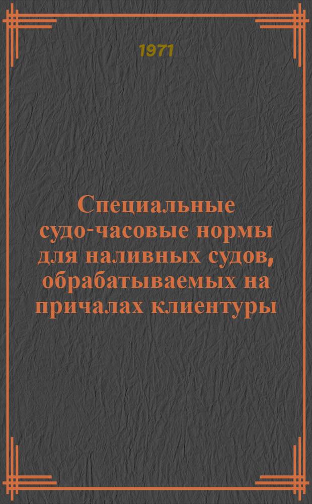 Специальные судо-часовые нормы для наливных судов, обрабатываемых на причалах клиентуры : Введ. в действие с 1 мая 1971 г