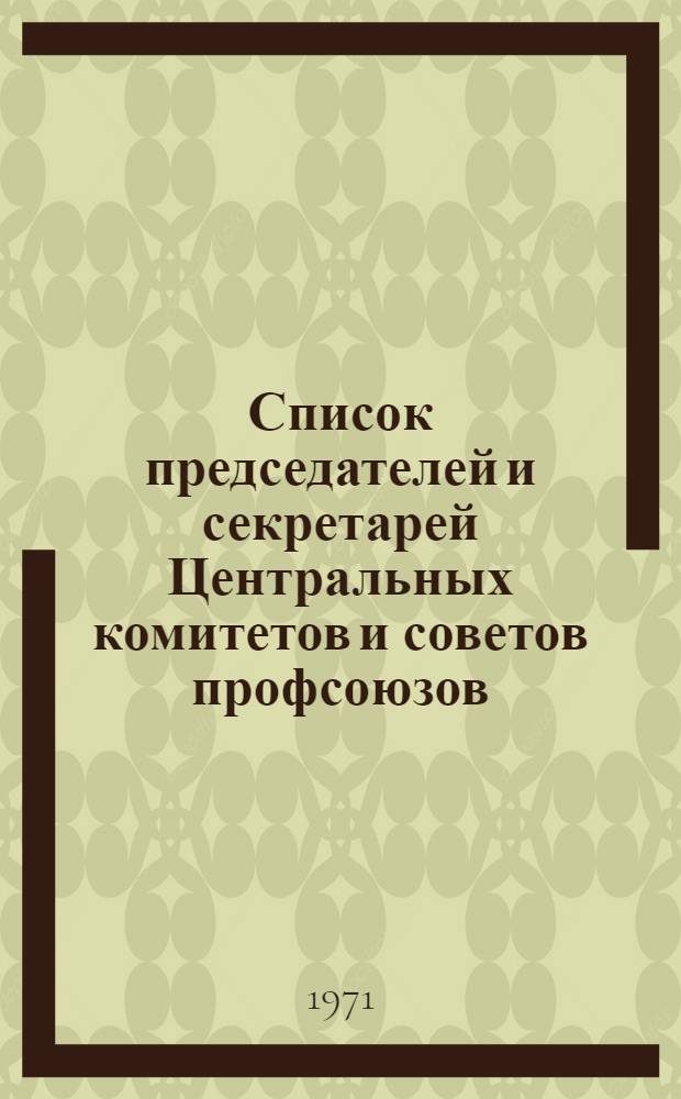 Список председателей и секретарей Центральных комитетов и советов профсоюзов : (По состоянию на 1 авг. 1971 г.)