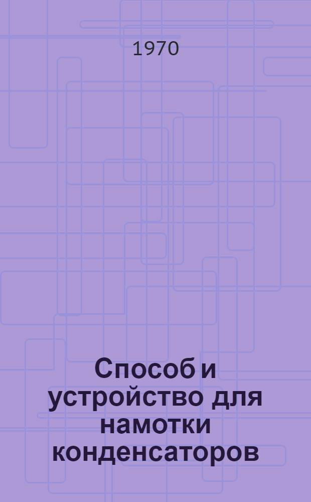 Способ и устройство для намотки конденсаторов: Патент ФРГ № 1165753; Способ изготовления секций электрических конденсаторов с малым отклонением значений емкости: Патент ГДР, № 66470: Сборник переводов / М-во электронной пром-сти СССР. Ин-т "Электроника"