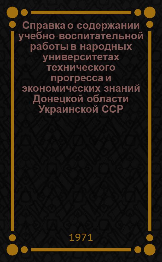 Справка о содержании учебно-воспитательной работы в народных университетах технического прогресса и экономических знаний Донецкой области Украинской ССР : Президиуму Правл. Всесоюз. о-ва "Знание" президиуму Центр. совета нар. ун-тов