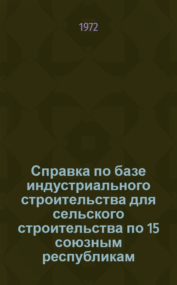Справка по базе индустриального строительства для сельского строительства по 15 союзным республикам (по состоянию на 1972 год)