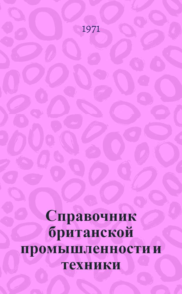 Справочник британской промышленности и техники : Справочник по британским фирмам, заинтересованным в экспортно-импортных сношениях с СССР, предназначенный для советских внешнеторговых объединений, плановых организаций, научно-технических учреждений, промышленных предприятий, областных советов и других организаций