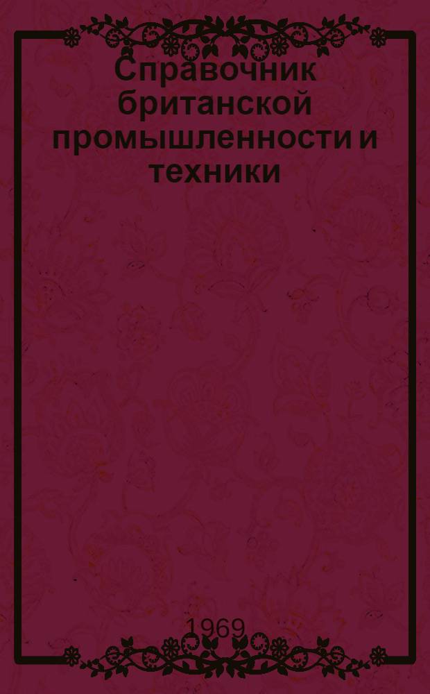 Справочник британской промышленности и техники : Справочник по британским фирмам, заинтересованным в экспортно-импортных сношениях с СССР, предназначенный для советских внешнеторговых объединений, плановых организаций, науч.-техн. учреждений, пром. предприятий, обл. советов и т. д