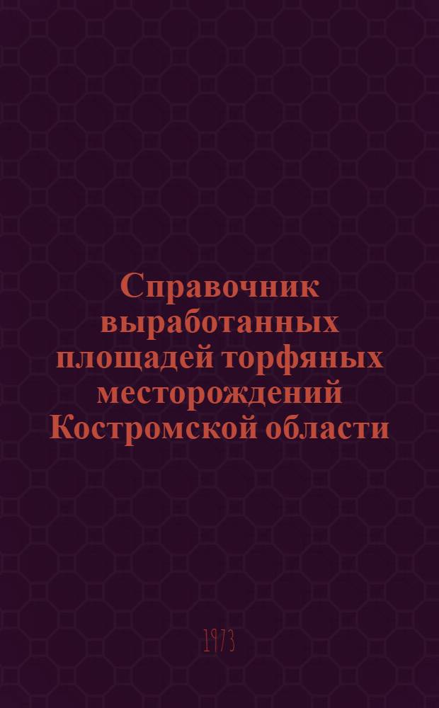 Справочник выработанных площадей торфяных месторождений Костромской области : По состоянию разведанности на 1 янв. 1972 г