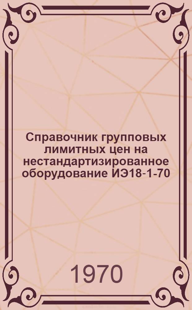 Справочник групповых лимитных цен на нестандартизированное оборудование ИЭ18-1-70 : Утв. М-вом судостроит. пром-сти СССр 3/XII 1969 г