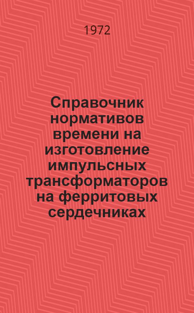 Справочник нормативов времени на изготовление импульсных трансформаторов на ферритовых сердечниках : (Единичное, мелкосерийное, серийное и крупносерийное типы производства)