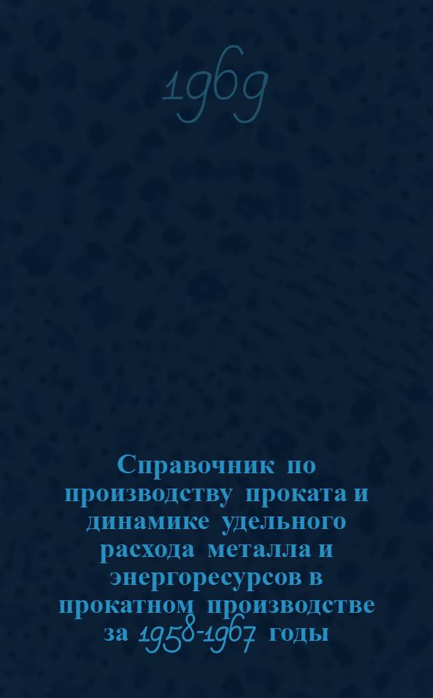 Справочник по производству проката и динамике удельного расхода металла и энергоресурсов в прокатном производстве за 1958-1967 годы