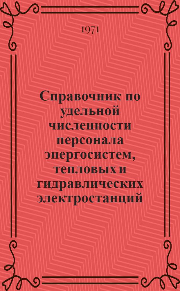Справочник по удельной численности персонала энергосистем, тепловых и гидравлических электростанций, электрических и тепловых сетей по состоянию на 1.1.1971 года