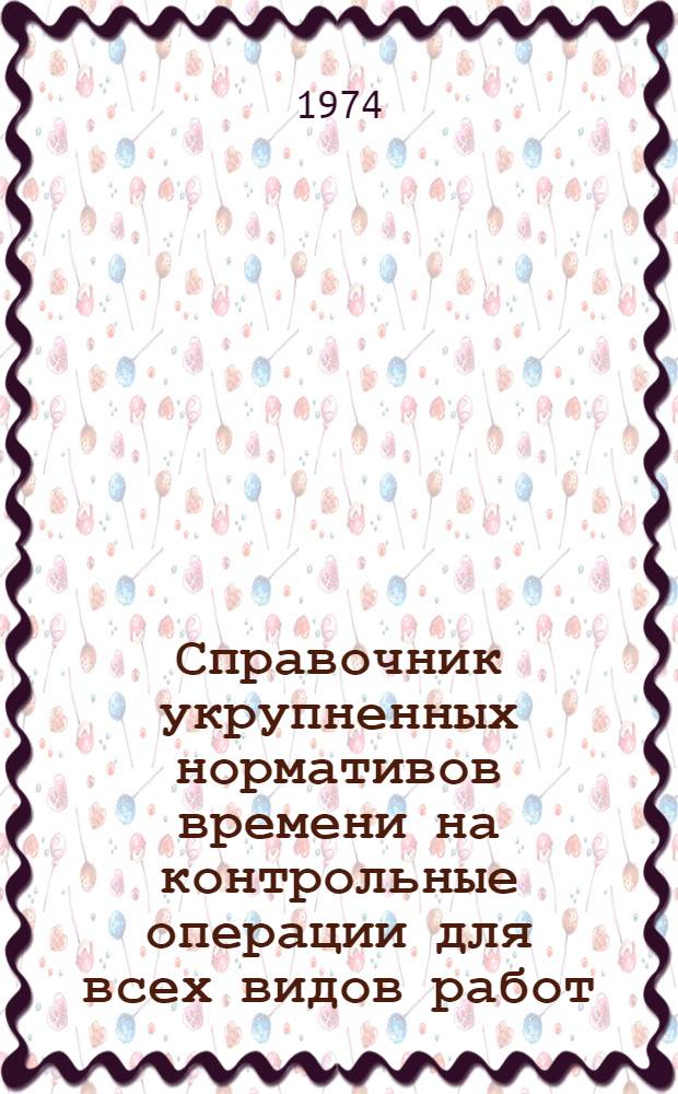 Справочник укрупненных нормативов времени на контрольные операции для всех видов работ, выполняемых в цехах предприятий : Единичное, мелкосерийное, серийное и крупносерийное производство