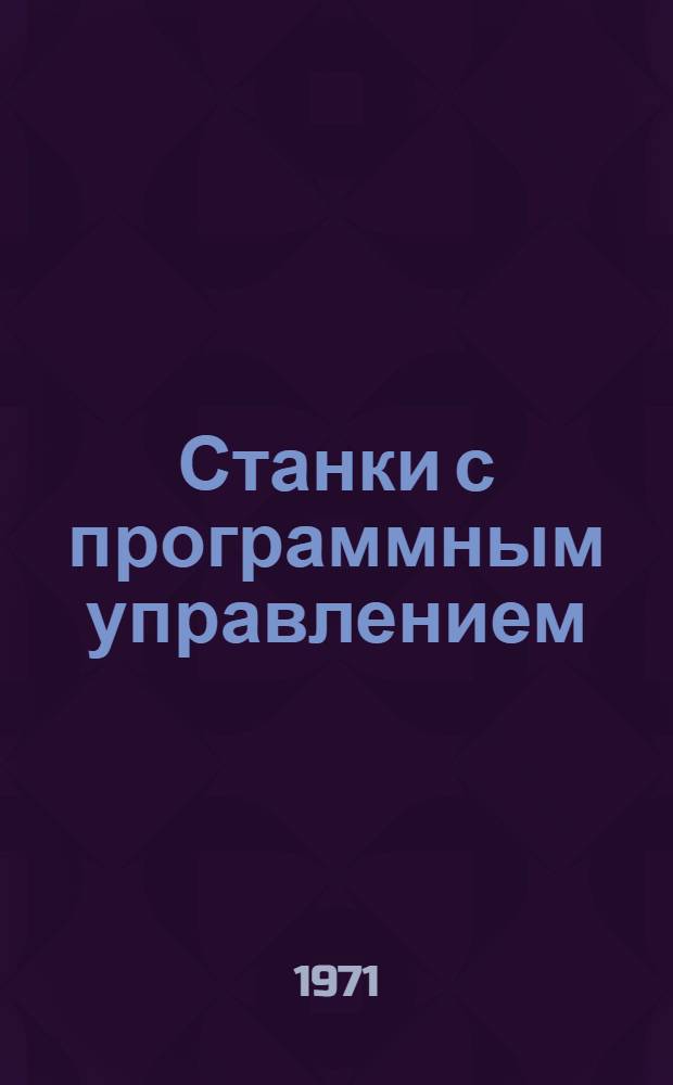 Станки с программным управлением : Доклады на Отраслевом совещ. по внедрению на предприятиях станков с программным упр. Москва. 1971