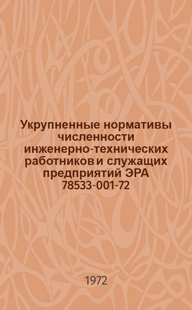 Укрупненные нормативы численности инженерно-технических работников и служащих предприятий ЭРА 78533-001-72 : Утв. Организацией п/я А-1802 22/II 1972 г.