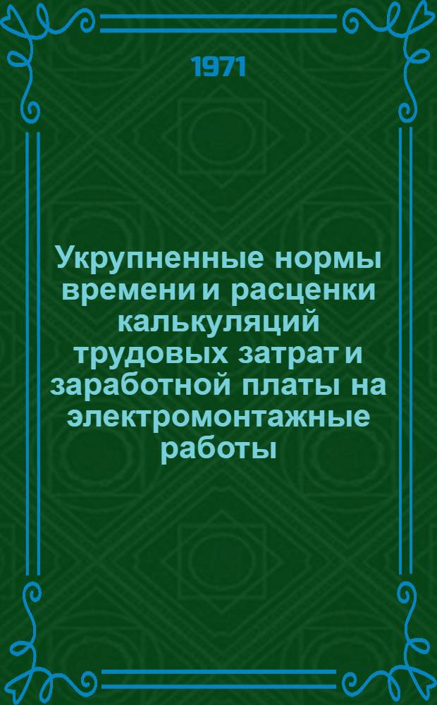 Укрупненные нормы времени и расценки калькуляций трудовых затрат и заработной платы на электромонтажные работы : Утв. 2/IV 1971 г