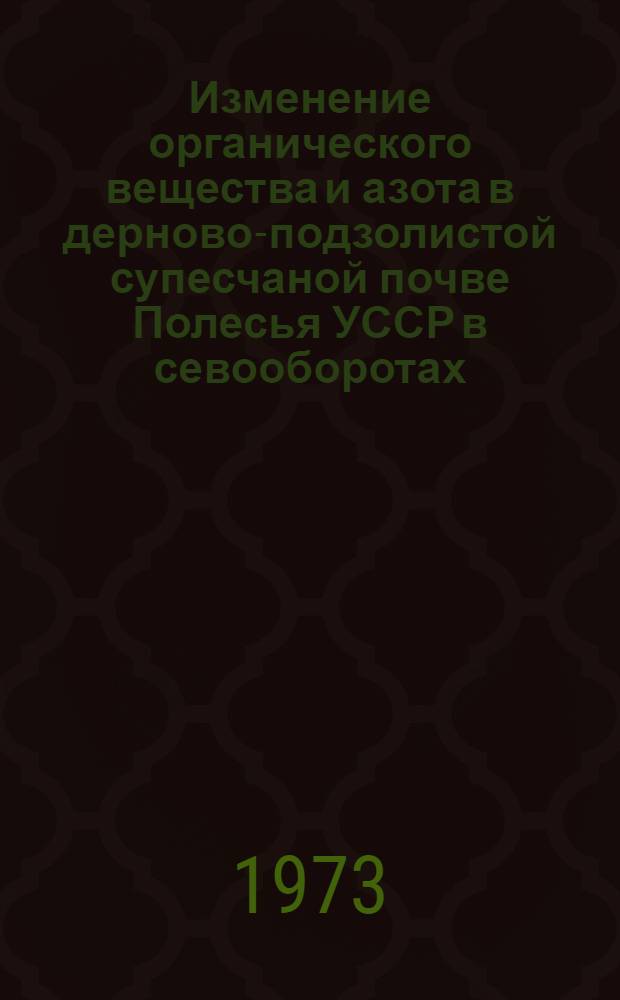 Изменение органического вещества и азота в дерново-подзолистой супесчаной почве Полесья УССР в севооборотах, насыщенных зерновыми культурами и кукурузой : Автореф. дис. на соиск. учен. степени канд. с.-х. наук : (06.01.04)